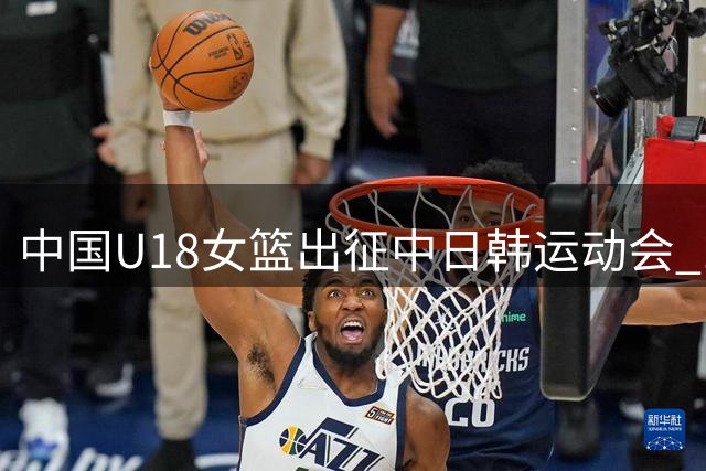 中国U18女篮出征中日韩运动会 12人阵容正式公布