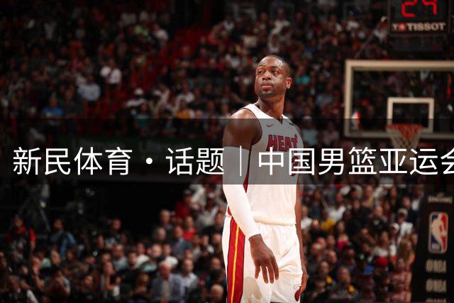 新民体育·话题｜中国男篮亚运会名单公布，为何周琦赵继伟杨瀚森落选？