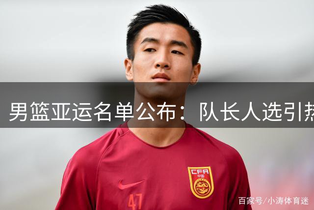 男篮亚运名单公布：队长人选引热议 胡明轩成最大热门